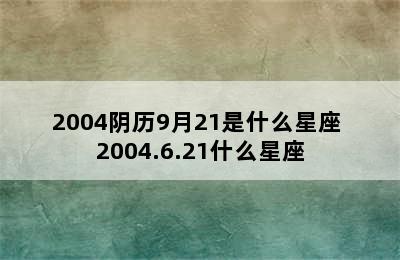 2004阴历9月21是什么星座 2004.6.21什么星座